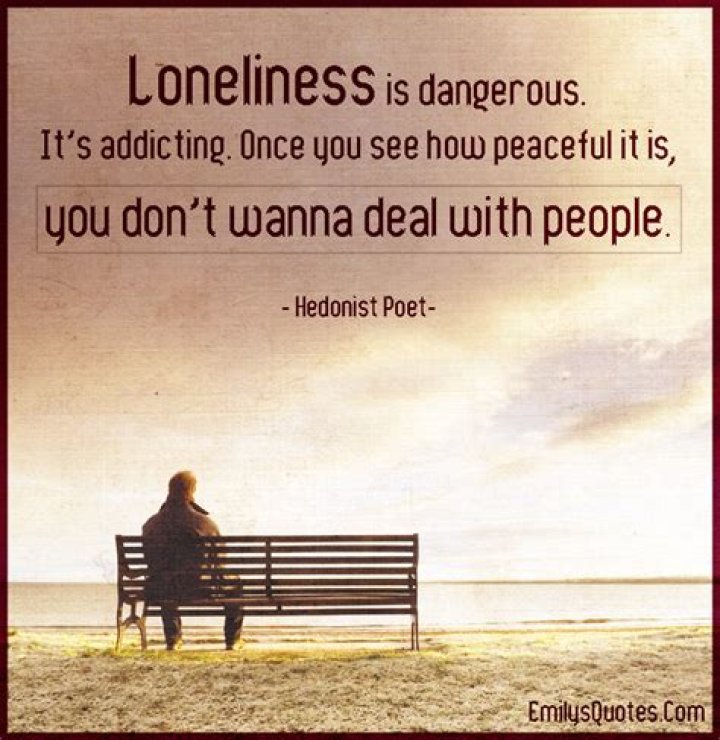 Loneliness is dangerous. It's addicting. Once you see how peaceful